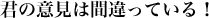 君の意見は間違っている！