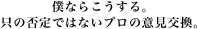 僕ならこうする。只の否定ではないプロの意見交換