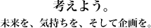 考えよう。未来を、気持ちを、そして企画を。